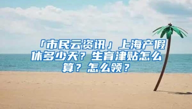 「市民云资讯」上海产假休多少天？生育津贴怎么算？怎么领？