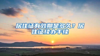 居住证有效期是多久？居住证续办手续