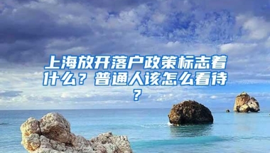 上海放开落户政策标志着什么？普通人该怎么看待？