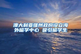 澳大利亚维州政府设立海外留学中心 吸引留学生