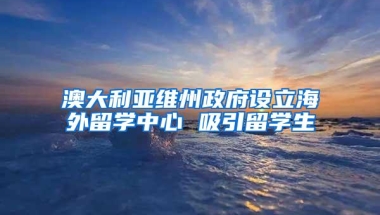 澳大利亚维州政府设立海外留学中心 吸引留学生