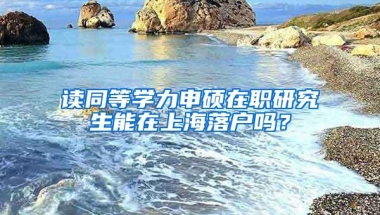 读同等学力申硕在职研究生能在上海落户吗？