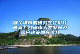 哪个城市的研究生性价比最高？各省市人才补贴及落户政策都在这儿