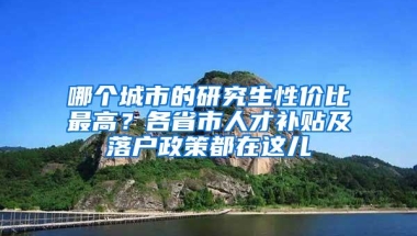 哪个城市的研究生性价比最高？各省市人才补贴及落户政策都在这儿