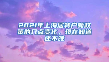 2021年上海居转户新政策的几点变化，现在知道还不晚