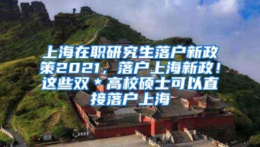 上海在职研究生落户新政策2021，落户上海新政！这些双＊高校硕士可以直接落户上海