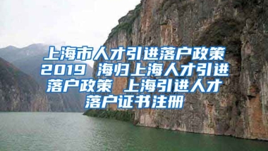 上海市人才引进落户政策2019 海归上海人才引进落户政策 上海引进人才落户证书注册