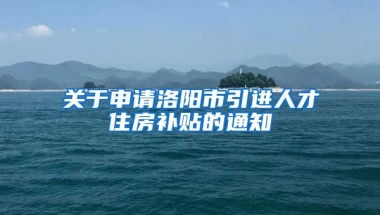 关于申请洛阳市引进人才住房补贴的通知