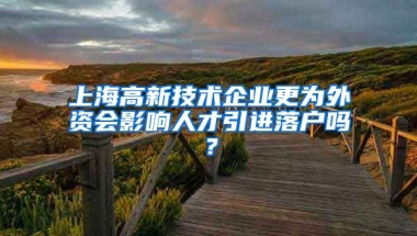 上海高新技术企业更为外资会影响人才引进落户吗？