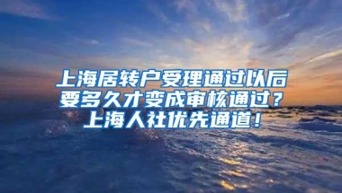 上海居转户受理通过以后要多久才变成审核通过？上海人社优先通道！