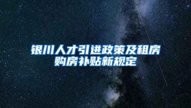 银川人才引进政策及租房购房补贴新规定
