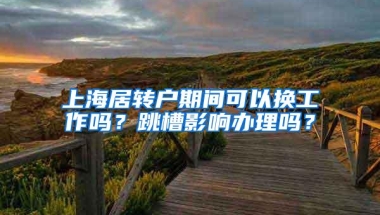 上海居转户期间可以换工作吗？跳槽影响办理吗？