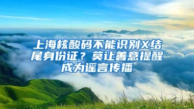 上海核酸码不能识别X结尾身份证？莫让善意提醒成为谣言传播