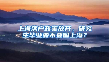 上海落户政策放开，研究生毕业要不要留上海？