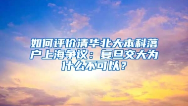 如何评价清华北大本科落户上海争议：复旦交大为什么不可以？