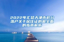 2022年汇总天津市积分落户关于居住证的最全面的指南解析