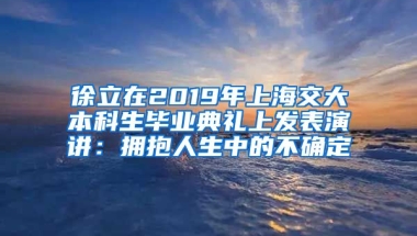 徐立在2019年上海交大本科生毕业典礼上发表演讲：拥抱人生中的不确定