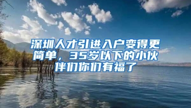 深圳人才引进入户变得更简单，35岁以下的小伙伴们你们有福了