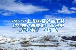 2022上海16区外省子女幼儿园入园要求：积分单+打分制？「上篇」