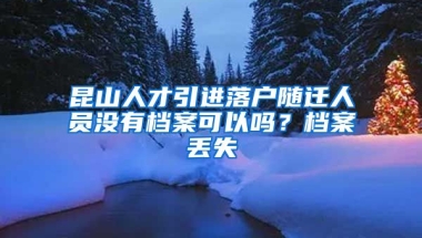 昆山人才引进落户随迁人员没有档案可以吗？档案丢失