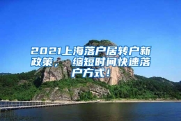 2021上海落户居转户新政策， 缩短时间快速落户方式！