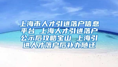 上海市人才引进落户信息平台 上海人才引进落户公示后攻略宝山 上海引进人才落户后补办随迁