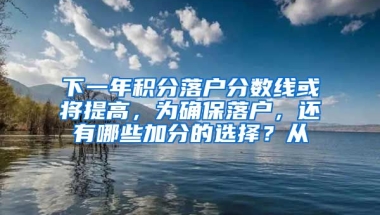 下一年积分落户分数线或将提高，为确保落户，还有哪些加分的选择？从