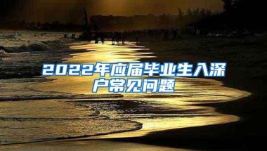 2022年应届毕业生入深户常见问题