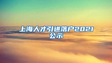 上海人才引进落户2021公示