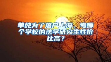 单纯为了落户上海，考哪个学校的法学研究生性价比高？