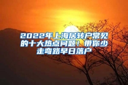 2022年上海居转户常见的十大热点问题！带你少走弯路早日落户