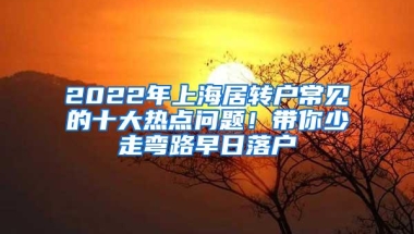 2022年上海居转户常见的十大热点问题！带你少走弯路早日落户