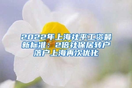 2022年上海社平工资最新标准：2倍社保居转户落户上海再次优化