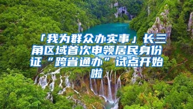 「我为群众办实事」长三角区域首次申领居民身份证“跨省通办”试点开始啦