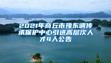 2021年商丘市豫东调传承保护中心引进高层次人才4人公告