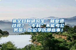 非全日制研究生”就业遭歧视？“专科”不能考公务员？论论学历那些事！