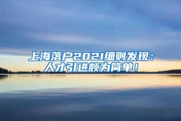 上海落户2021细则发现：人才引进颇为简单！