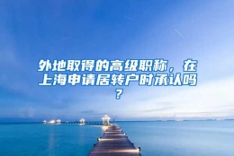 外地取得的高级职称，在上海申请居转户时承认吗？