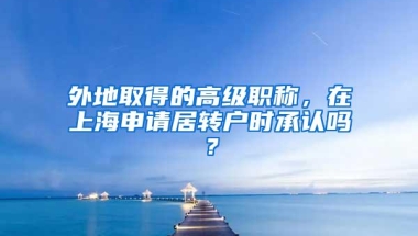 外地取得的高级职称，在上海申请居转户时承认吗？