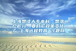 上海想读大专本科，想落户积分，要盯紧政策变化了 上海远程教育 今题网