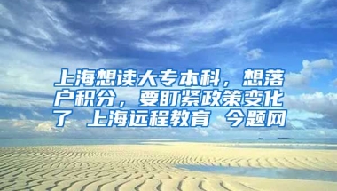 上海想读大专本科，想落户积分，要盯紧政策变化了 上海远程教育 今题网