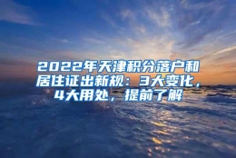 2022年天津积分落户和居住证出新规：3大变化，4大用处，提前了解