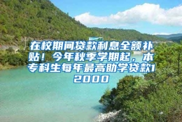 在校期间贷款利息全额补贴！今年秋季学期起，本专科生每年最高助学贷款12000