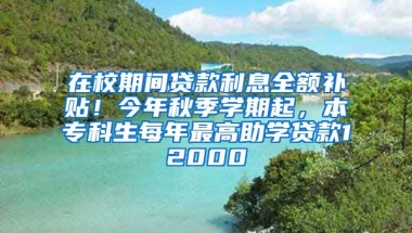 在校期间贷款利息全额补贴！今年秋季学期起，本专科生每年最高助学贷款12000