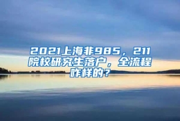 2021上海非985，211院校研究生落户，全流程咋样的？