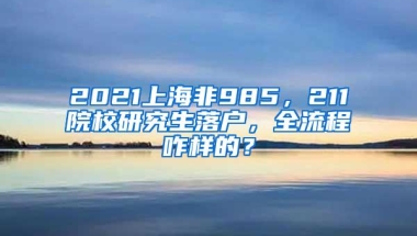 2021上海非985，211院校研究生落户，全流程咋样的？