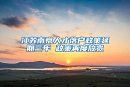 江苏南京人才落户政策延期三年 政策再度放宽