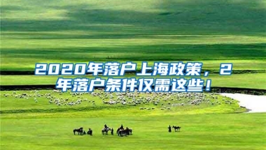 2020年落户上海政策，2年落户条件仅需这些！