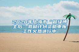 2020年上海市“超级博士后”激励计划资助申报工作火热进行中