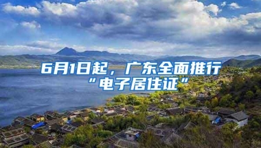 6月1日起，广东全面推行“电子居住证”